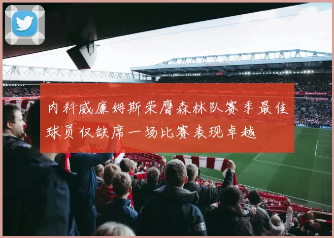 内科威廉姆斯荣膺森林队赛季最佳球员仅缺席一场比赛表现卓越