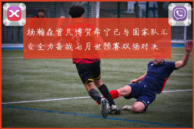 杨瀚森曾凡博贺希宁已与国家队汇合全力备战七月世预赛双场对决