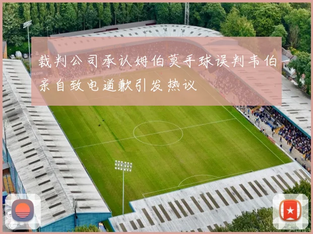 裁判公司承认姆伯莫手球误判韦伯亲自致电道歉引发热议