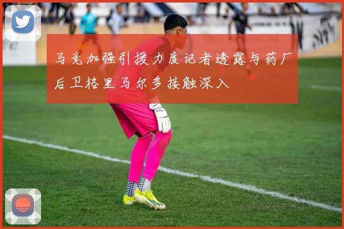 马竞加强引援力度记者透露与药厂后卫格里马尔多接触深入