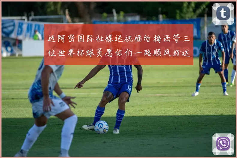 迈阿密国际社媒送祝福给梅西等三位世界杯球员愿你们一路顺风好运常伴