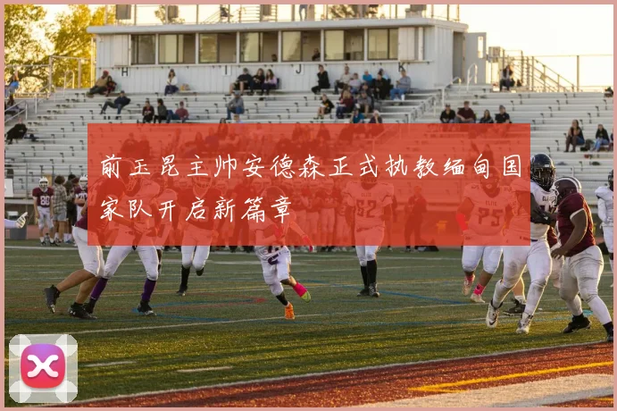 前玉昆主帅安德森正式执教缅甸国家队开启新篇章