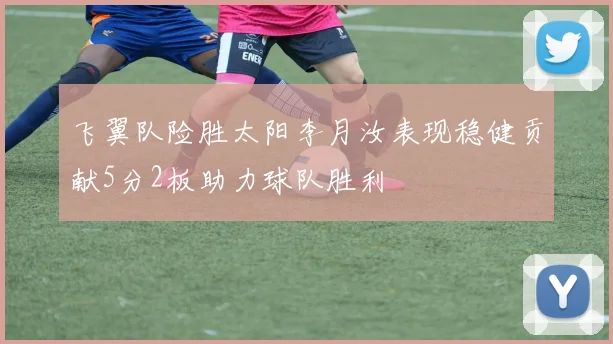 飞翼队险胜太阳李月汝表现稳健贡献5分2板助力球队胜利
