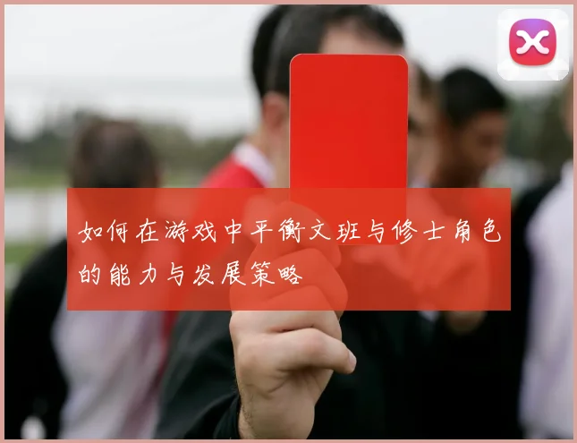 如何在游戏中平衡文班与修士角色的能力与发展策略