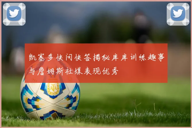 凯塞多快问快答揭秘库库训练趣事与詹姆斯社媒表现优秀
