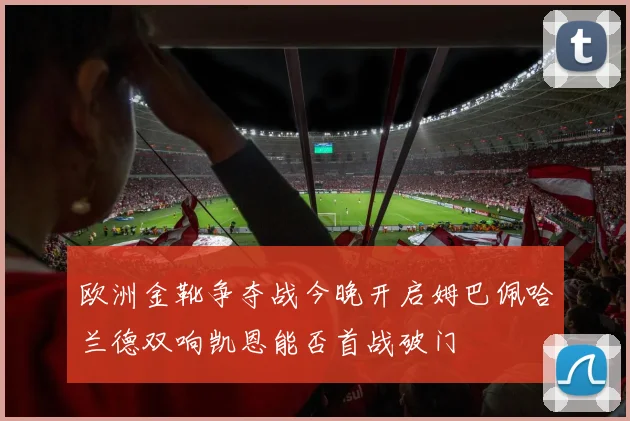 欧洲金靴争夺战今晚开启姆巴佩哈兰德双响凯恩能否首战破门
