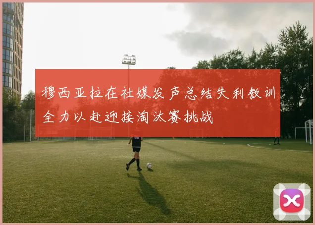 穆西亚拉在社媒发声总结失利教训全力以赴迎接淘汰赛挑战