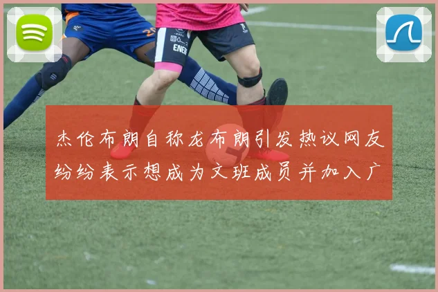 杰伦布朗自称龙布朗引发热议网友纷纷表示想成为文班成员并加入广东宏远