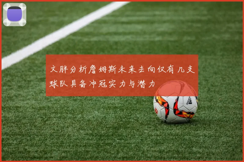 文胖分析詹姆斯未来去向仅有几支球队具备冲冠实力与潜力