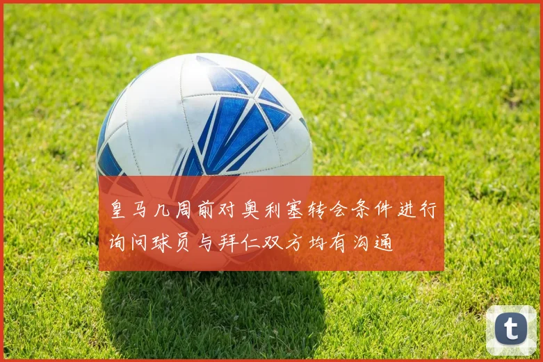 皇马几周前对奥利塞转会条件进行询问球员与拜仁双方均有沟通