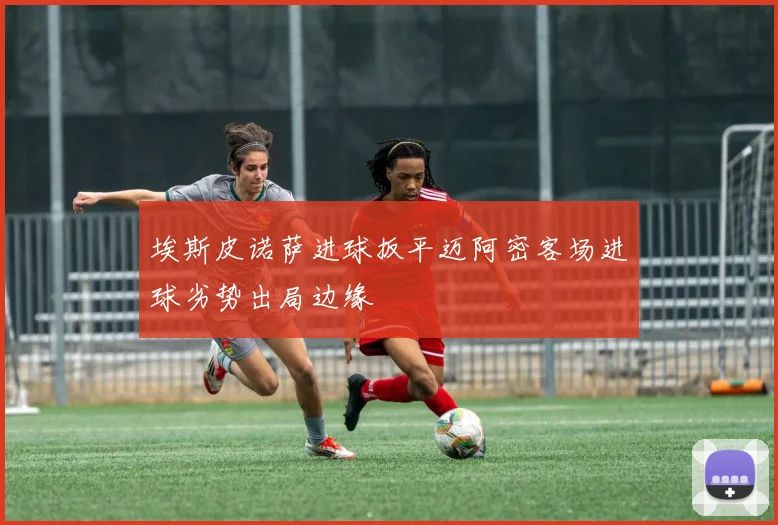埃斯皮诺萨进球扳平迈阿密客场进球劣势出局边缘