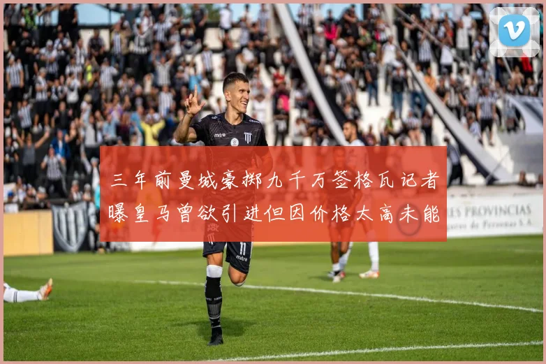 三年前曼城豪掷九千万签格瓦记者曝皇马曾欲引进但因价格太高未能成行