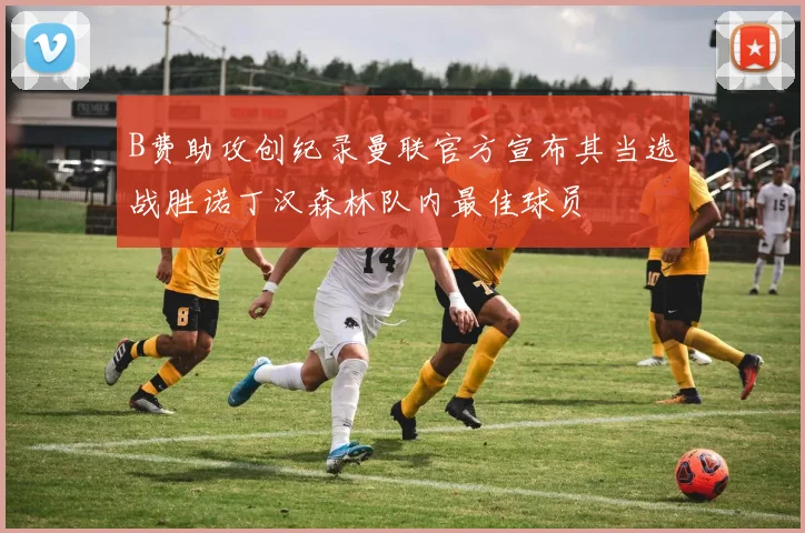 B费助攻创纪录曼联官方宣布其当选战胜诺丁汉森林队内最佳球员