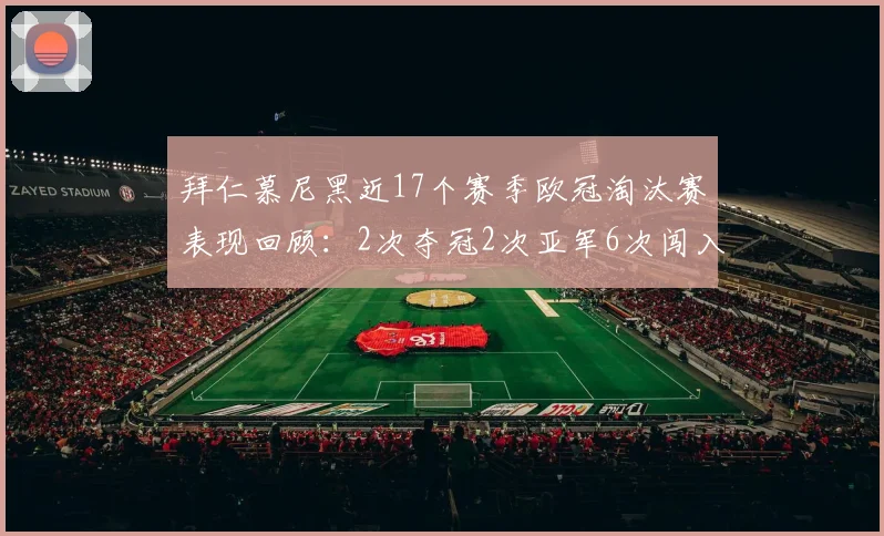 拜仁慕尼黑近17个赛季欧冠淘汰赛表现回顾：2次夺冠2次亚军6次闯入四强