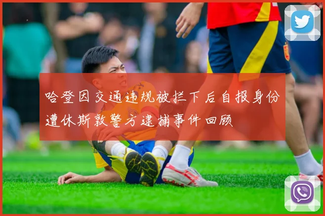 哈登因交通违规被拦下后自报身份遭休斯敦警方逮捕事件回顾