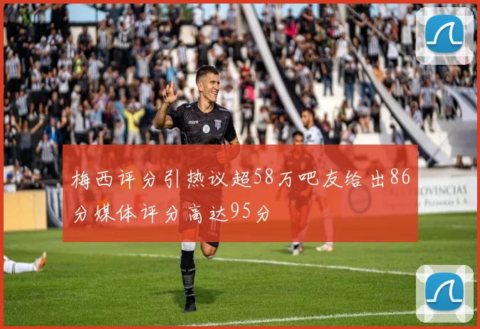 梅西评分引热议超58万吧友给出86分媒体评分高达95分
