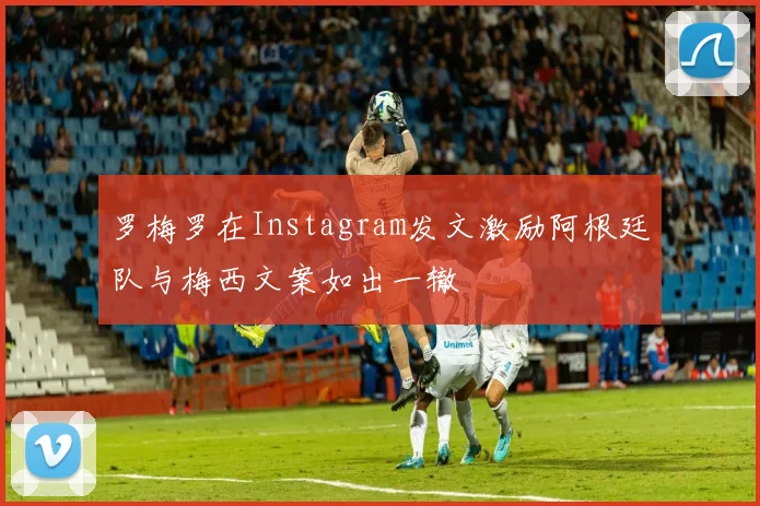 罗梅罗在Instagram发文激励阿根廷队与梅西文案如出一辙