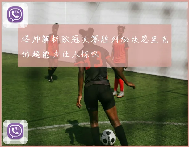 塔帅解析欧冠决赛胜利秘诀恩里克的超能力让人惊叹