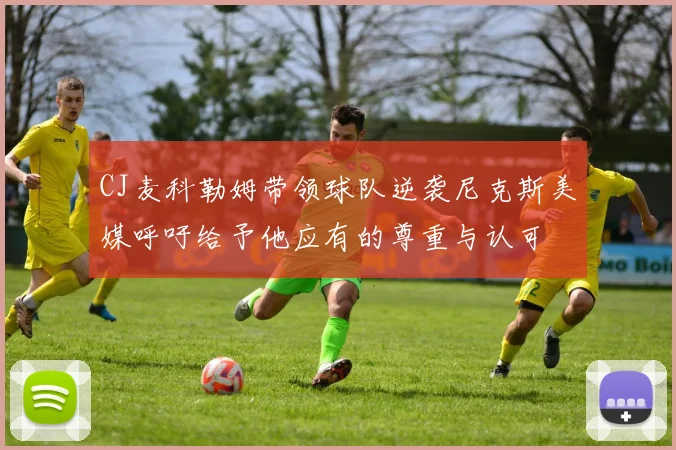 CJ麦科勒姆带领球队逆袭尼克斯美媒呼吁给予他应有的尊重与认可