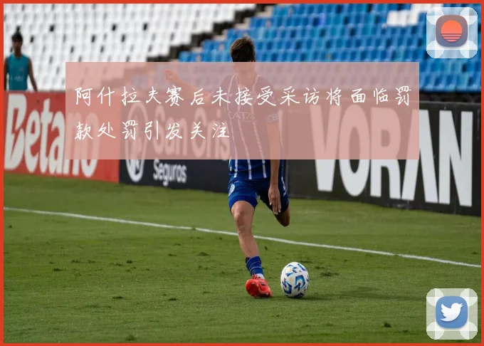 阿什拉夫赛后未接受采访将面临罚款处罚引发关注
