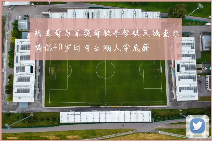 约基奇与东契奇联手梦破灭钱查尔调侃40岁时可去湖人拿底薪
