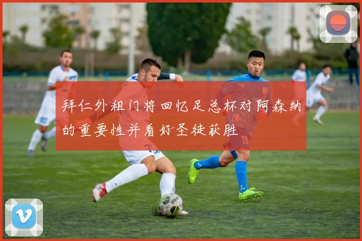 拜仁外租门将回忆足总杯对阿森纳的重要性并看好圣徒获胜
