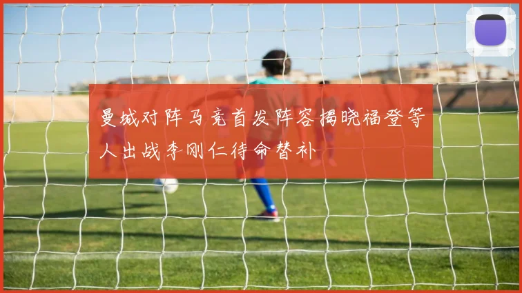 曼城对阵马竞首发阵容揭晓福登等人出战李刚仁待命替补