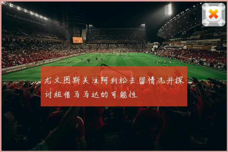 尤文图斯关注阿利松去留情况并探讨租借马马达的可能性
