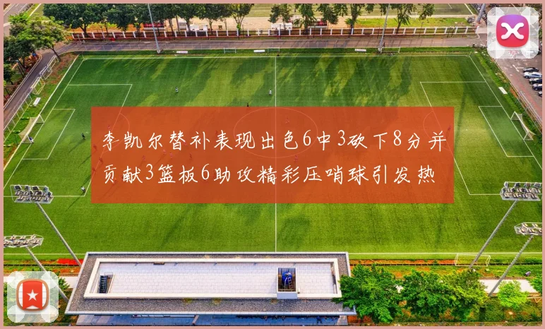 李凯尔替补表现出色6中3砍下8分并贡献3篮板6助攻精彩压哨球引发热议