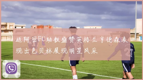 迈阿密FC助教盛赞英格兰亨德森表现出色贝林展现明星风采