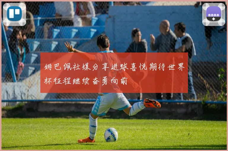 姆巴佩社媒分享进球喜悦期待世界杯征程继续奋勇向前