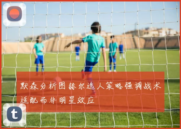 默森分析图赫尔选人策略强调战术适配而非明星效应