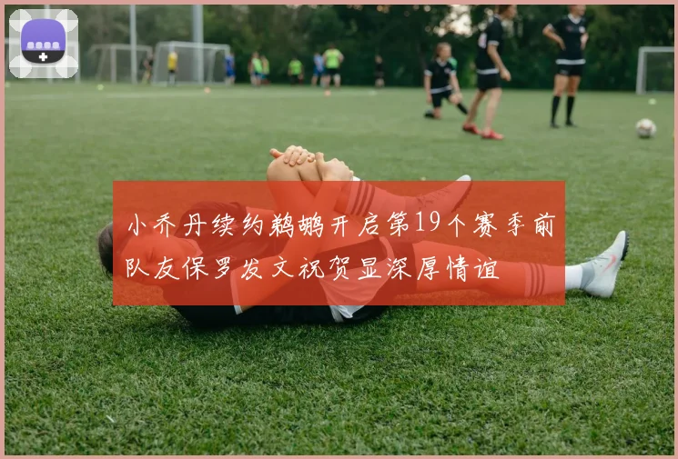 小乔丹续约鹈鹕开启第19个赛季前队友保罗发文祝贺显深厚情谊