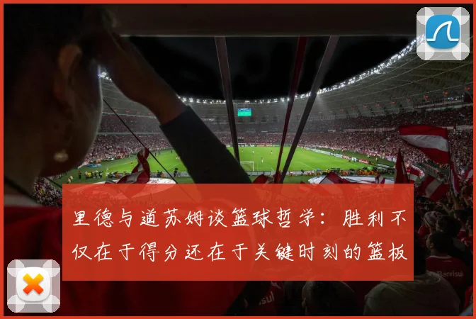 里德与道苏姆谈篮球哲学：胜利不仅在于得分还在于关键时刻的篮板球