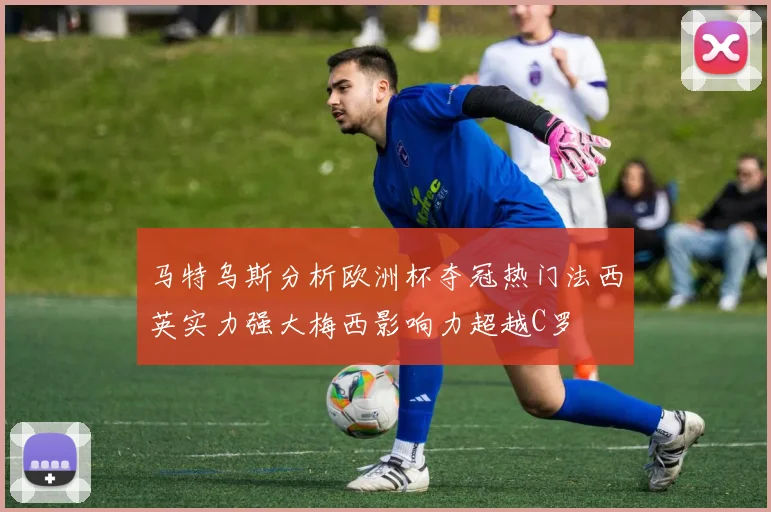 马特乌斯分析欧洲杯夺冠热门法西英实力强大梅西影响力超越C罗