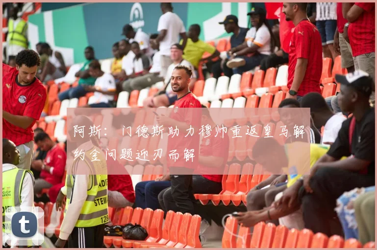 阿斯：门德斯助力穆帅重返皇马解约金问题迎刃而解